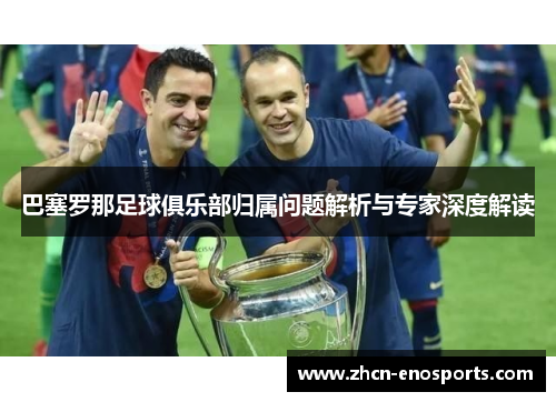 巴塞罗那足球俱乐部归属问题解析与专家深度解读