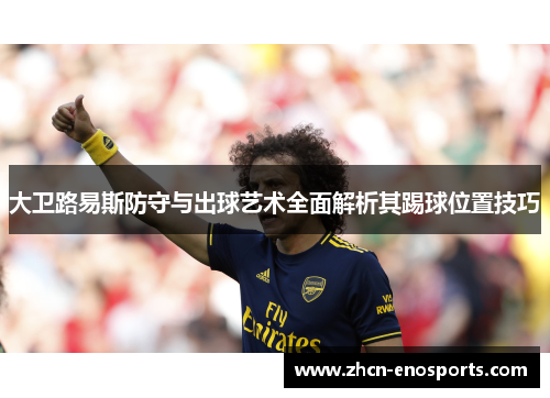 大卫路易斯防守与出球艺术全面解析其踢球位置技巧