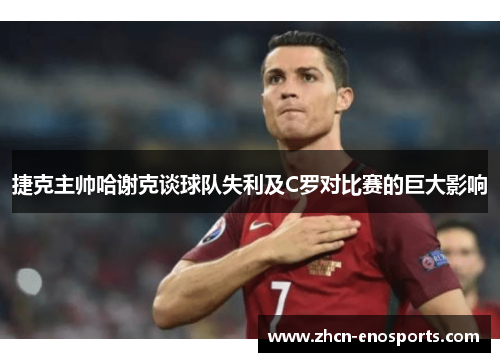 捷克主帅哈谢克谈球队失利及C罗对比赛的巨大影响