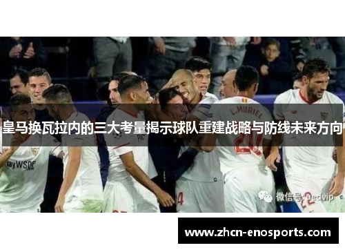 皇马换瓦拉内的三大考量揭示球队重建战略与防线未来方向