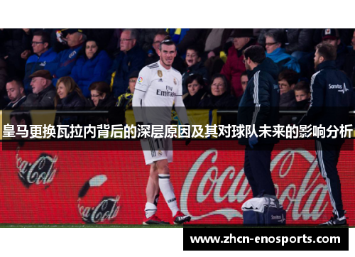 皇马更换瓦拉内背后的深层原因及其对球队未来的影响分析