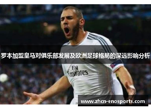 罗本加盟皇马对俱乐部发展及欧洲足球格局的深远影响分析