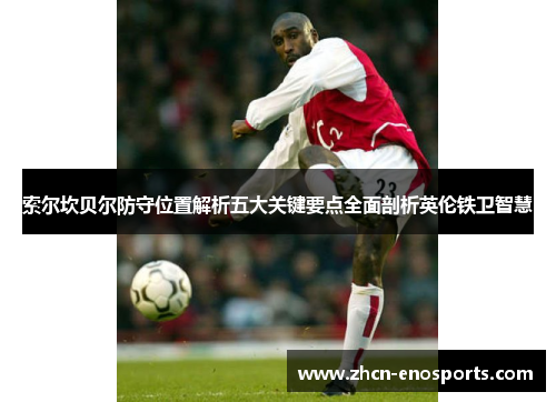 索尔坎贝尔防守位置解析五大关键要点全面剖析英伦铁卫智慧