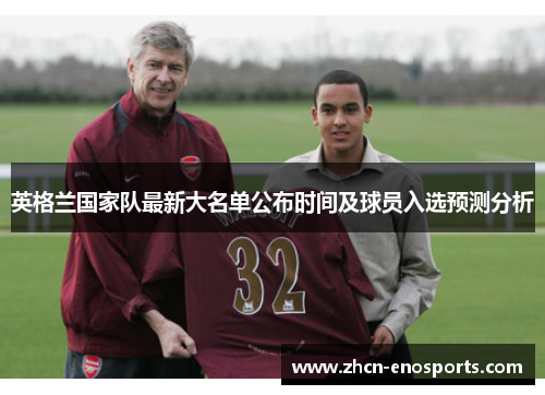 英格兰国家队最新大名单公布时间及球员入选预测分析