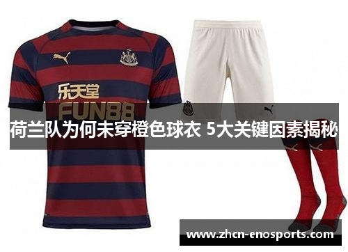 荷兰队为何未穿橙色球衣 5大关键因素揭秘